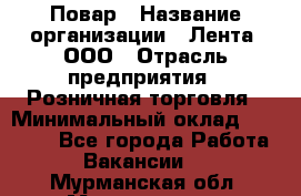 Повар › Название организации ­ Лента, ООО › Отрасль предприятия ­ Розничная торговля › Минимальный оклад ­ 18 000 - Все города Работа » Вакансии   . Мурманская обл.,Мончегорск г.